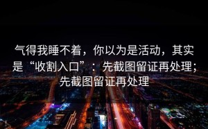 气得我睡不着，你以为是活动，其实是“收割入口”：先截图留证再处理；先截图留证再处理