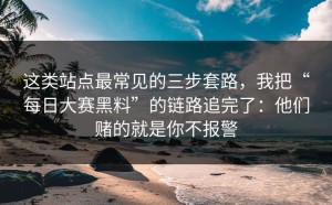 这类站点最常见的三步套路，我把“每日大赛黑料”的链路追完了：他们赌的就是你不报警