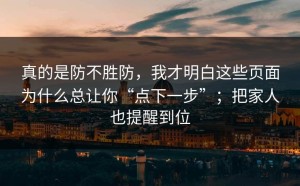 真的是防不胜防，我才明白这些页面为什么总让你“点下一步”；把家人也提醒到位