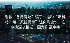 别被“备用网址”骗了：这种“爆料站”用“风控提示”让你刷流水，它专挑深夜推送，因为你更冲动