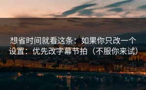想省时间就看这条：如果你只改一个设置：优先改字幕节拍（不服你来试）