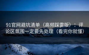 91官网避坑清单（高频踩雷版）：评论区氛围一定要先处理（看完你就懂）