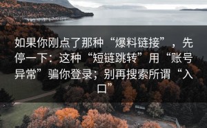 如果你刚点了那种“爆料链接”，先停一下：这种“短链跳转”用“账号异常”骗你登录；别再搜索所谓“入口”