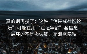 真的别再搜了：这种“伪装成社区论坛”可能在用“验证年龄”套信息，最坏的不是损失钱，是泄露隐私