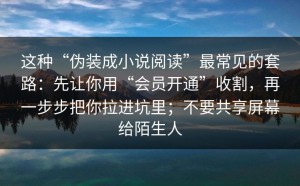 这种“伪装成小说阅读”最常见的套路：先让你用“会员开通”收割，再一步步把你拉进坑里；不要共享屏幕给陌生人