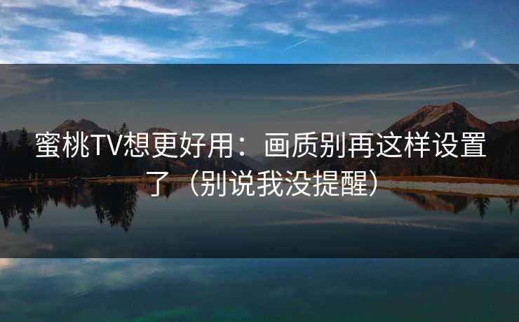 蜜桃TV想更好用：画质别再这样设置了（别说我没提醒）