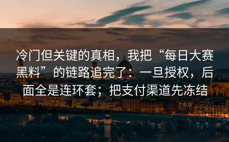冷门但关键的真相，我把“每日大赛黑料”的链路追完了：一旦授权，后面全是连环套；把支付渠道先冻结