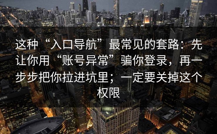 这种“入口导航”最常见的套路：先让你用“账号异常”骗你登录，再一步步把你拉进坑里；一定要关掉这个权限