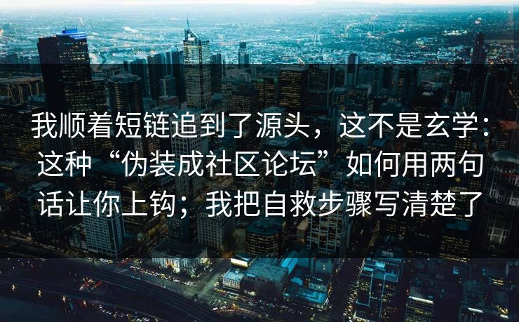 我顺着短链追到了源头，这不是玄学：这种“伪装成社区论坛”如何用两句话让你上钩；我把自救步骤写清楚了
