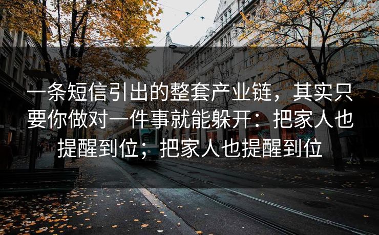 一条短信引出的整套产业链，其实只要你做对一件事就能躲开：把家人也提醒到位；把家人也提醒到位