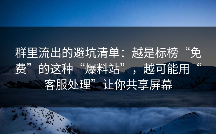 群里流出的避坑清单：越是标榜“免费”的这种“爆料站”，越可能用“客服处理”让你共享屏幕
