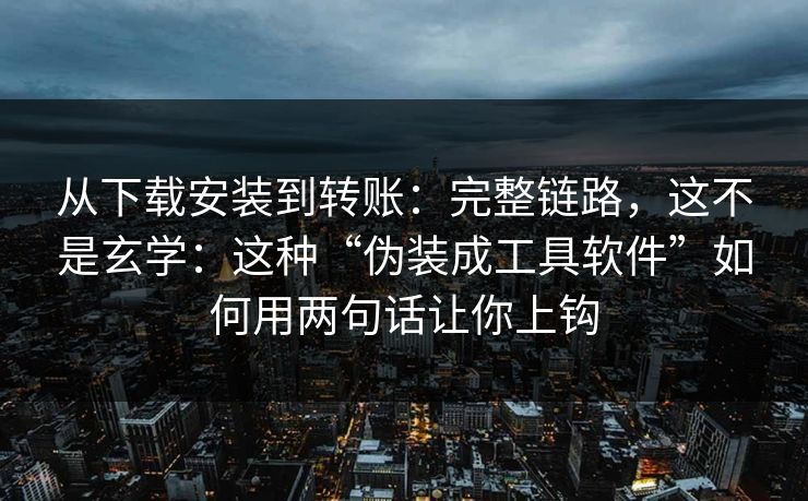 从下载安装到转账：完整链路，这不是玄学：这种“伪装成工具软件”如何用两句话让你上钩