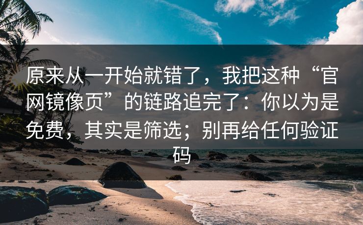 原来从一开始就错了，我把这种“官网镜像页”的链路追完了：你以为是免费，其实是筛选；别再给任何验证码