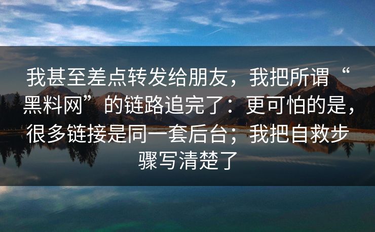 我甚至差点转发给朋友，我把所谓“黑料网”的链路追完了：更可怕的是，很多链接是同一套后台；我把自救步骤写清楚了