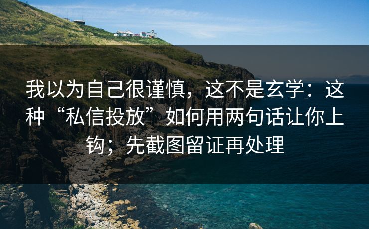我以为自己很谨慎，这不是玄学：这种“私信投放”如何用两句话让你上钩；先截图留证再处理