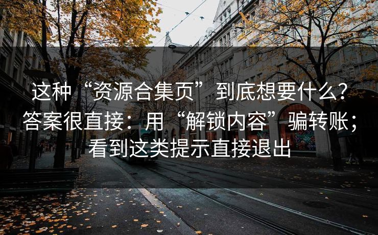 这种“资源合集页”到底想要什么？答案很直接：用“解锁内容”骗转账；看到这类提示直接退出