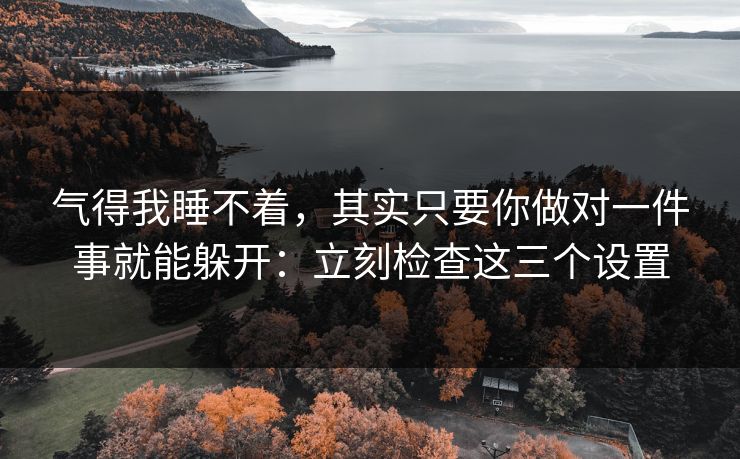气得我睡不着，其实只要你做对一件事就能躲开：立刻检查这三个设置