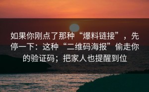 如果你刚点了那种“爆料链接”，先停一下：这种“二维码海报”偷走你的验证码；把家人也提醒到位