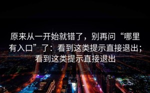 原来从一开始就错了，别再问“哪里有入口”了：看到这类提示直接退出；看到这类提示直接退出