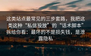 这类站点最常见的三步套路，我把这类这种“私信投放”的“话术脚本”拆给你看：最坏的不是损失钱，是泄露隐私