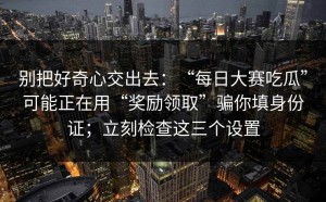 别把好奇心交出去：“每日大赛吃瓜”可能正在用“奖励领取”骗你填身份证；立刻检查这三个设置