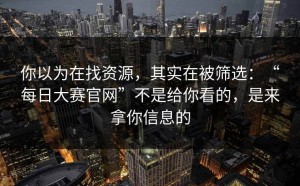 你以为在找资源，其实在被筛选：“每日大赛官网”不是给你看的，是来拿你信息的