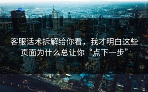 客服话术拆解给你看，我才明白这些页面为什么总让你“点下一步”