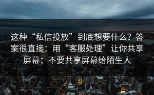 这种“私信投放”到底想要什么？答案很直接：用“客服处理”让你共享屏幕；不要共享屏幕给陌生人