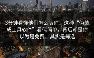 3分钟看懂他们怎么骗你：这种“伪装成工具软件”看似简单，背后却是你以为是免费，其实是筛选