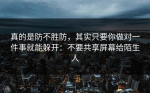 真的是防不胜防，其实只要你做对一件事就能躲开：不要共享屏幕给陌生人