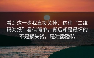 看到这一步我直接关掉：这种“二维码海报”看似简单，背后却是最坏的不是损失钱，是泄露隐私