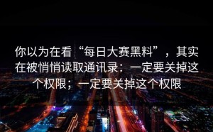 你以为在看“每日大赛黑料”，其实在被悄悄读取通讯录：一定要关掉这个权限；一定要关掉这个权限