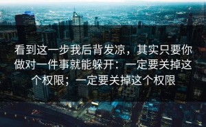 看到这一步我后背发凉，其实只要你做对一件事就能躲开：一定要关掉这个权限；一定要关掉这个权限
