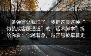 一条弹窗让我慌了，我把这类这种“伪装成客服通道”的“话术脚本”拆给你看：你越着急，越容易被牵着走