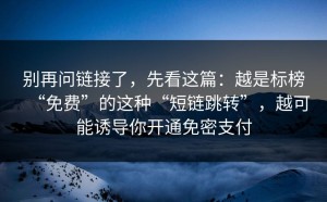 别再问链接了，先看这篇：越是标榜“免费”的这种“短链跳转”，越可能诱导你开通免密支付