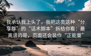 我承认我上头了，我把这类这种“分享群”的“话术脚本”拆给你看：最离谱的是，页面还会装作“正能量”