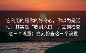 它利用的是你的好奇心，你以为是活动，其实是“收割入口”：立刻检查这三个设置；立刻检查这三个设置