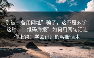 别被“备用网址”骗了，这不是玄学：这种“二维码海报”如何用两句话让你上钩；学会识别假客服话术