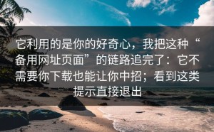 它利用的是你的好奇心，我把这种“备用网址页面”的链路追完了：它不需要你下载也能让你中招；看到这类提示直接退出