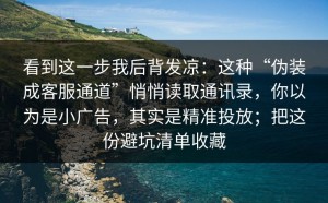 看到这一步我后背发凉：这种“伪装成客服通道”悄悄读取通讯录，你以为是小广告，其实是精准投放；把这份避坑清单收藏