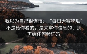 我以为自己很谨慎：“每日大赛吃瓜”不是给你看的，是来拿你信息的；别再给任何验证码