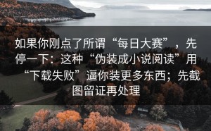 如果你刚点了所谓“每日大赛”，先停一下：这种“伪装成小说阅读”用“下载失败”逼你装更多东西；先截图留证再处理