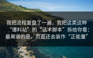 我把流程复盘了一遍，我把这类这种“爆料站”的“话术脚本”拆给你看：最离谱的是，页面还会装作“正能量”