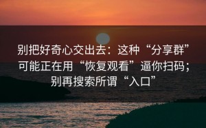 别把好奇心交出去：这种“分享群”可能正在用“恢复观看”逼你扫码；别再搜索所谓“入口”