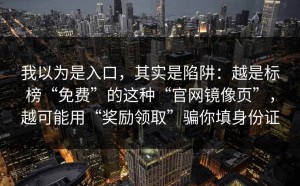 我以为是入口，其实是陷阱：越是标榜“免费”的这种“官网镜像页”，越可能用“奖励领取”骗你填身份证