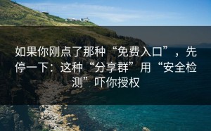 如果你刚点了那种“免费入口”，先停一下：这种“分享群”用“安全检测”吓你授权
