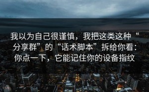我以为自己很谨慎，我把这类这种“分享群”的“话术脚本”拆给你看：你点一下，它能记住你的设备指纹
