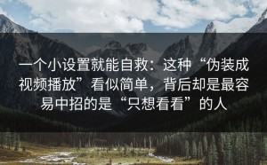 一个小设置就能自救：这种“伪装成视频播放”看似简单，背后却是最容易中招的是“只想看看”的人