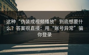 这种“伪装成视频播放”到底想要什么？答案很直接：用“账号异常”骗你登录