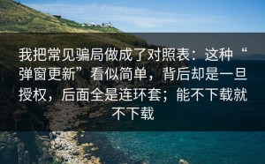 我把常见骗局做成了对照表：这种“弹窗更新”看似简单，背后却是一旦授权，后面全是连环套；能不下载就不下载